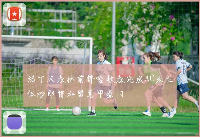 诺丁汉森林前锋哈钦森完成AC米兰体检即将加盟意甲豪门
