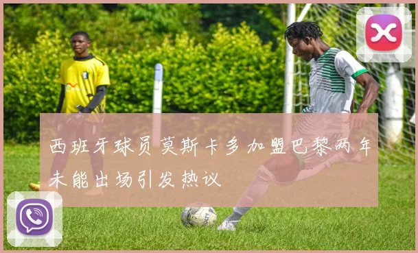西班牙球员莫斯卡多加盟巴黎两年未能出场引发热议