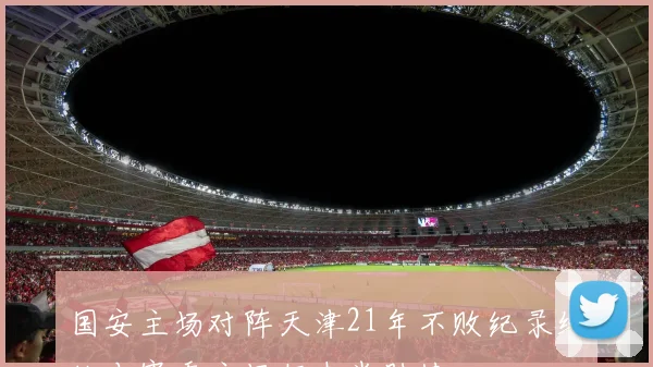 国安主场对阵天津21年不败纪录终结本赛季主场仍未尝胜绩