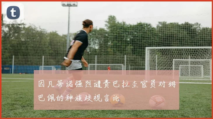 因凡蒂诺强烈谴责巴拉圭官员对姆巴佩的种族歧视言论