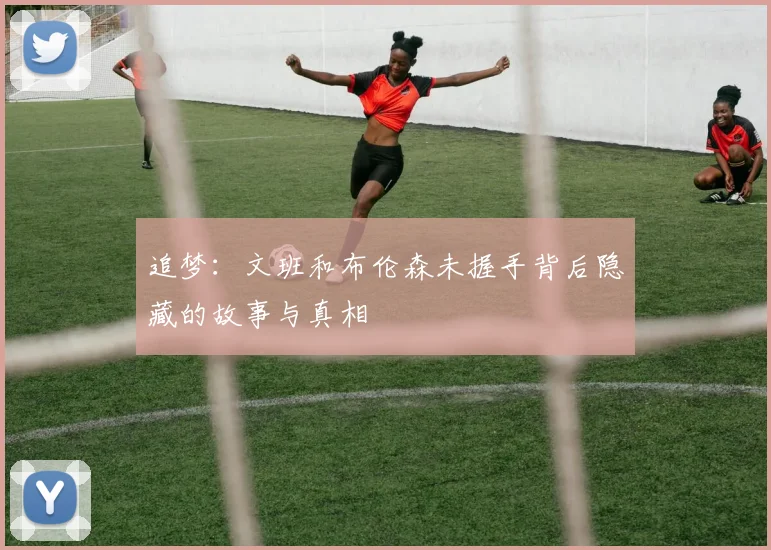 追梦：文班和布伦森未握手背后隐藏的故事与真相