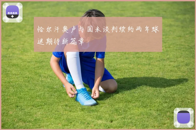 恰尔汗奥卢与国米谈判续约两年球迷期待新篇章