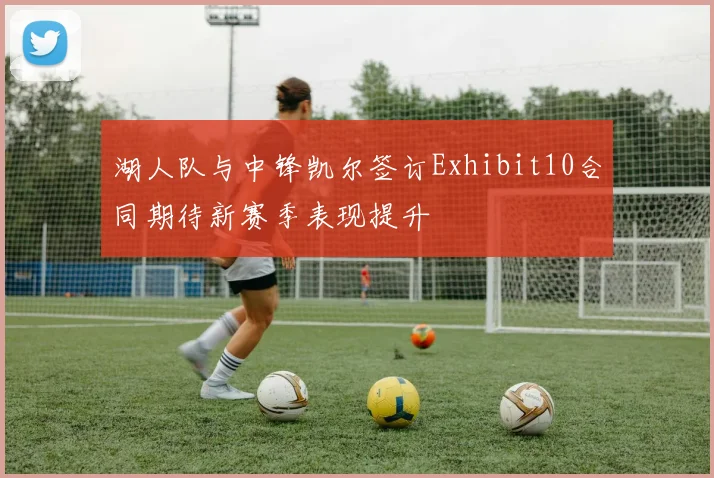 湖人队与中锋凯尔签订Exhibit10合同期待新赛季表现提升