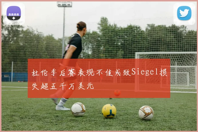 杜伦季后赛表现不佳或致Siegel损失超五千万美元