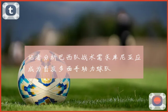 记者分析巴西队战术需求库尼亚应成为首发多面手助力球队