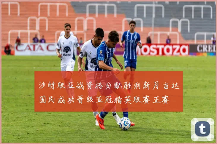 沙特联亚战资格分配胜利新月吉达国民成功晋级亚冠精英联赛正赛
