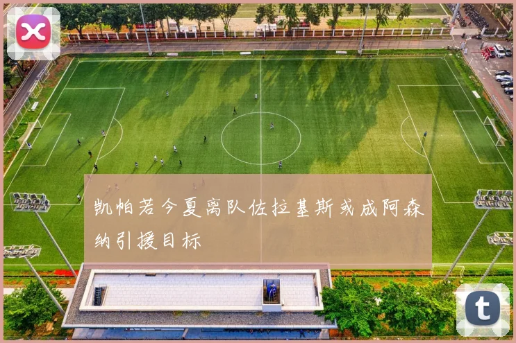凯帕若今夏离队佐拉基斯或成阿森纳引援目标