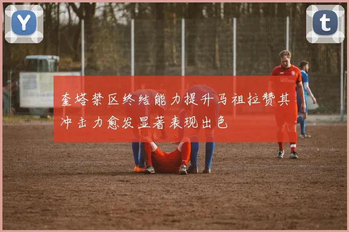 奎塔禁区终结能力提升马祖拉赞其冲击力愈发显著表现出色