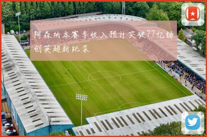 阿森纳本赛季收入预计突破77亿镑创英超新纪录