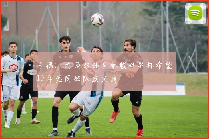 卡福：内马尔独自承载世界杯希望15年无同级队友支持