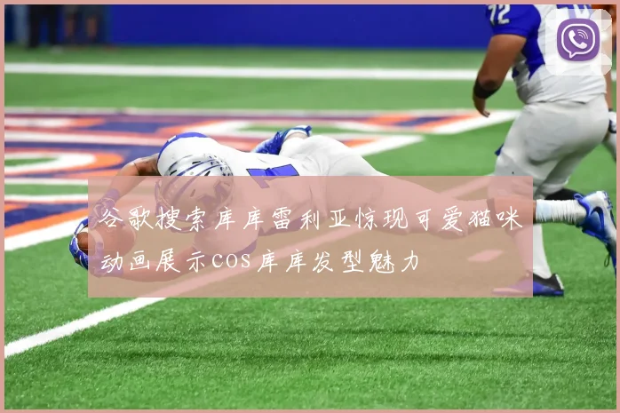 谷歌搜索库库雷利亚惊现可爱猫咪动画展示cos库库发型魅力