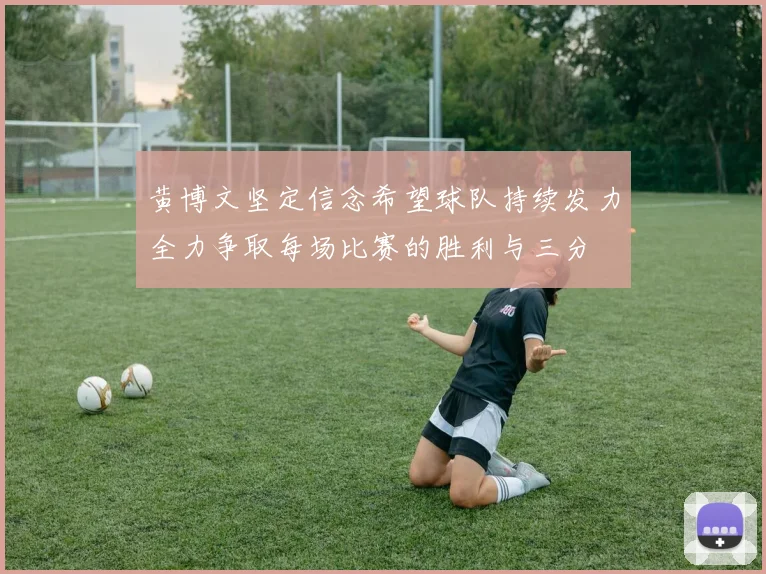黄博文坚定信念希望球队持续发力全力争取每场比赛的胜利与三分