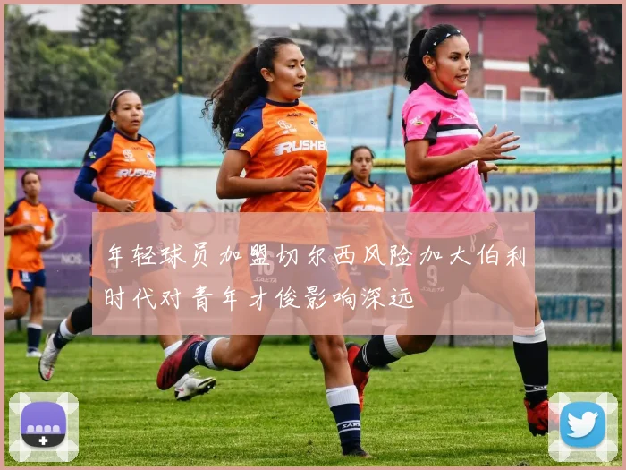 年轻球员加盟切尔西风险加大伯利时代对青年才俊影响深远