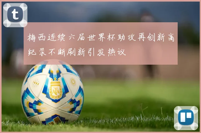 梅西连续六届世界杯助攻再创新高纪录不断刷新引发热议