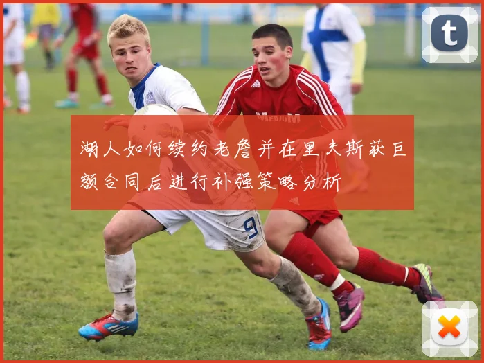 湖人如何续约老詹并在里夫斯获巨额合同后进行补强策略分析