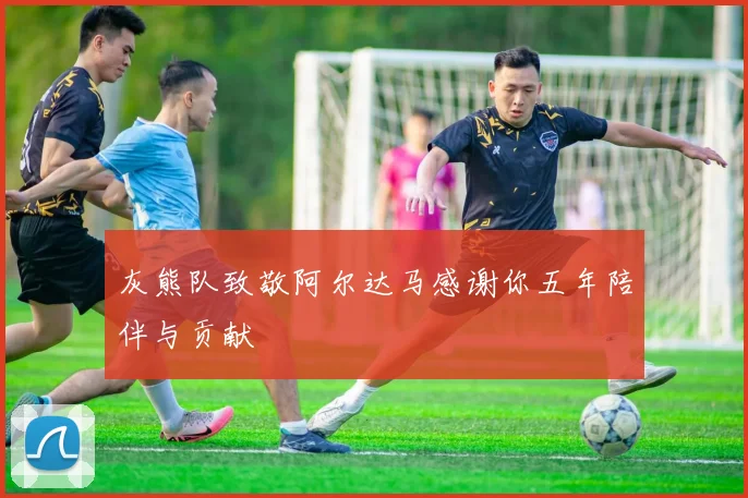 灰熊队致敬阿尔达马感谢你五年陪伴与贡献