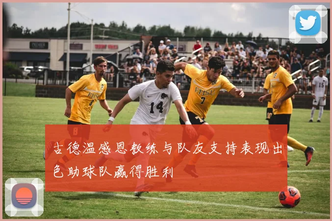 古德温感恩教练与队友支持表现出色助球队赢得胜利