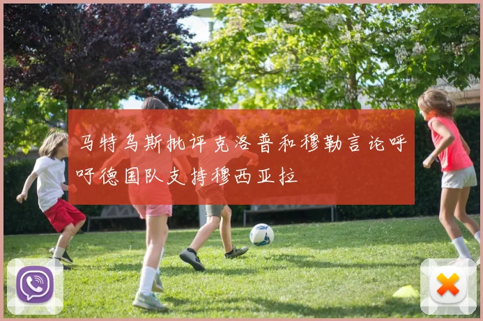 马特乌斯批评克洛普和穆勒言论呼吁德国队支持穆西亚拉