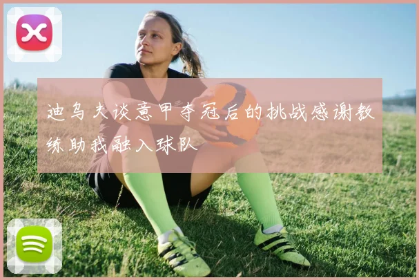 迪乌夫谈意甲夺冠后的挑战感谢教练助我融入球队