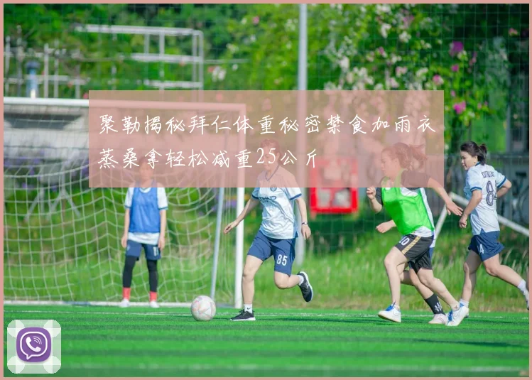 聚勒揭秘拜仁体重秘密禁食加雨衣蒸桑拿轻松减重25公斤