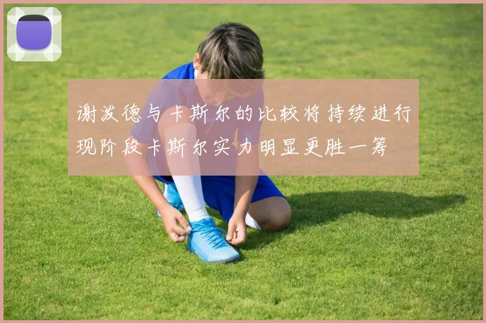 谢泼德与卡斯尔的比较将持续进行现阶段卡斯尔实力明显更胜一筹