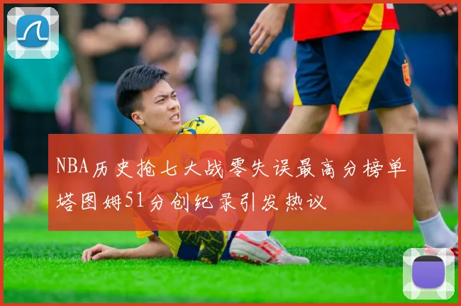NBA历史抢七大战零失误最高分榜单塔图姆51分创纪录引发热议