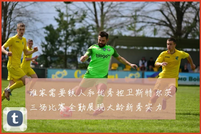 谁家需要铁人和优秀控卫斯特尔茨三场比赛全勤展现大龄新秀实力