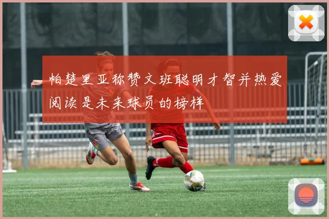 帕楚里亚称赞文班聪明才智并热爱阅读是未来球员的榜样