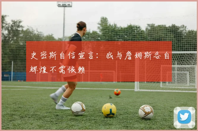 史密斯自信宣言：我与詹姆斯各自辉煌不需依赖